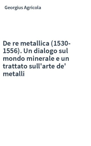 De re metallica (1530-1556). Un dialogo sul mondo minerale e un trattato sull'arte de' metalli