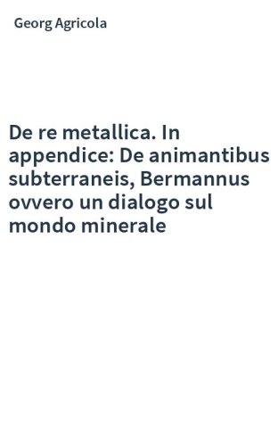 De re metallica. In appendice: De animantibus subterraneis, Bermannus ovvero un dialogo sul mondo minerale