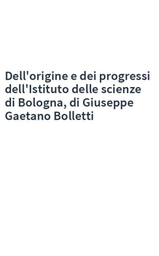 Dell'origine e dei progressi dell'Istituto delle scienze di Bologna, di Giuseppe Gaetano Bolletti