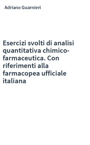 Esercizi svolti di analisi quantitativa chimico-farmaceutica. Con riferimenti alla farmacopea ufficiale italiana