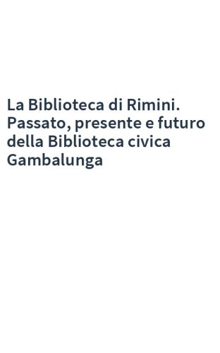 La Biblioteca di Rimini. Passato, presente e futuro della Biblioteca civica Gambalunga