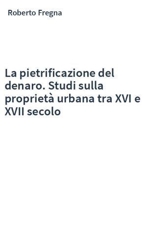 La pietrificazione del denaro. Studi sulla proprietà urbana tra XVI e XVII secolo