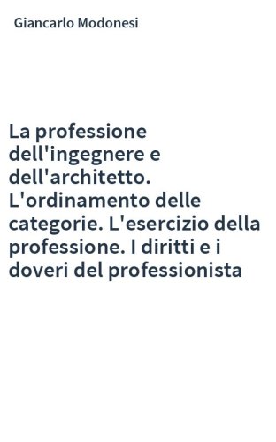 La professione dell'ingegnere e dell'architetto. L'ordinamento delle categorie. L'esercizio della professione. I diritti e i doveri del professionista