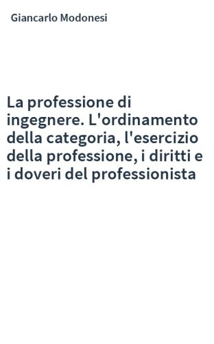 La professione di ingegnere. L'ordinamento della categoria, l'esercizio della professione, i diritti e i doveri del professionista