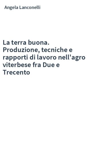 La terra buona. Produzione, tecniche e rapporti di lavoro nell'agro viterbese fra Due e Trecento