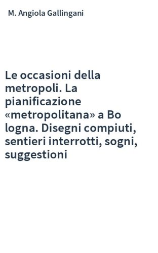 Le occasioni della metropoli. La pianificazione «metropolitana» a Bo logna. Disegni compiuti, sentieri interrotti, sogni, suggestioni