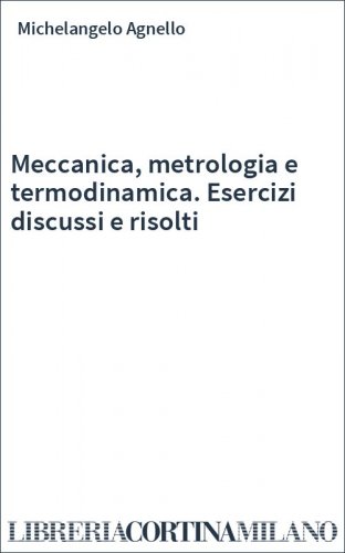Meccanica, metrologia e termodinamica. Esercizi discussi e risolti