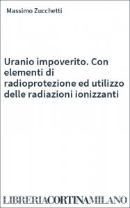 Uranio impoverito. Con elementi di radioprotezione ed utilizzo delle radiazioni ionizzanti