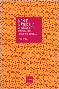 Non è naturale. Creazione e procreazione tra mito e scienza