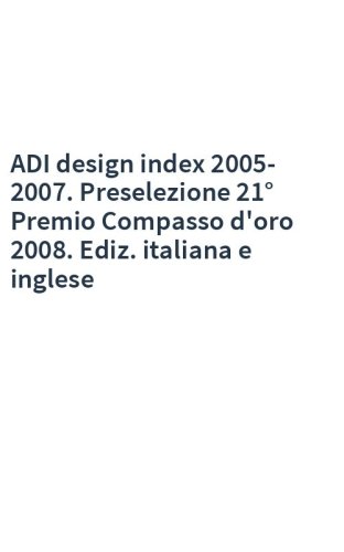 ADI design index 2005-2007. Preselezione 21° Premio Compasso d'oro 2008. Ediz. italiana e inglese