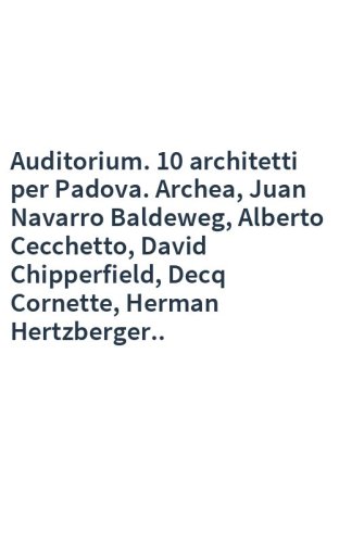 Auditorium. 10 architetti per Padova. Archea, Juan Navarro Baldeweg, Alberto Cecchetto, David Chipperfield, Decq Cornette, Herman Hertzberger..