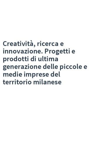 Creatività, ricerca e innovazione. Progetti e prodotti di ultima generazione delle piccole e medie imprese del territorio milanese