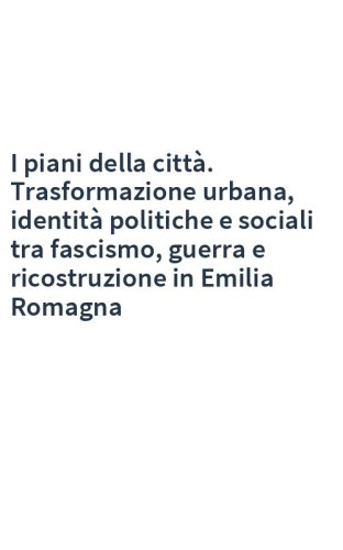 I piani della città. Trasformazione urbana, identità politiche e sociali tra fascismo, guerra e ricostruzione in Emilia Romagna