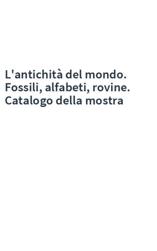 L'antichità del mondo. Fossili, alfabeti, rovine. Catalogo della mostra