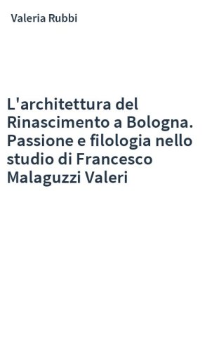 L'architettura del Rinascimento a Bologna. Passione e filologia nello studio di Francesco Malaguzzi Valeri