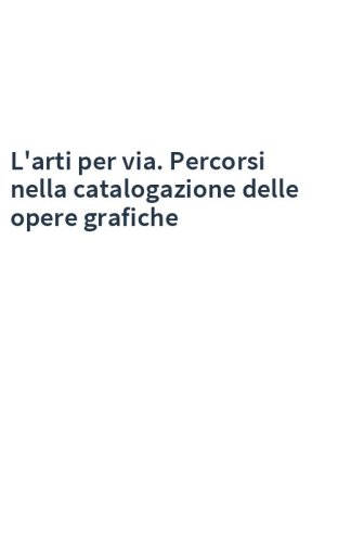 L'arti per via. Percorsi nella catalogazione delle opere grafiche