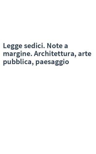 Legge sedici. Note a margine. Architettura, arte pubblica, paesaggio