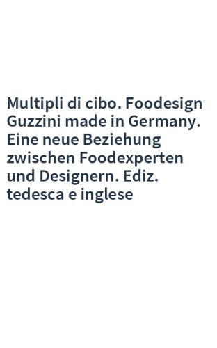 Multipli di cibo. Foodesign Guzzini made in Germany. Eine neue Beziehung zwischen Foodexperten und Designern. Ediz. tedesca e inglese