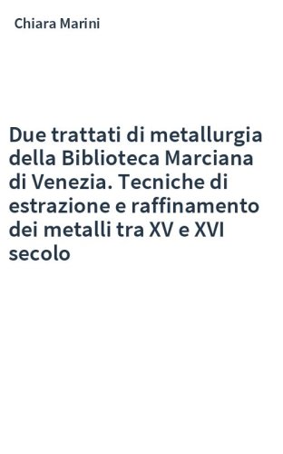 Due trattati di metallurgia della Biblioteca Marciana di Venezia. Tecniche di estrazione e raffinamento dei metalli tra XV e XVI secolo