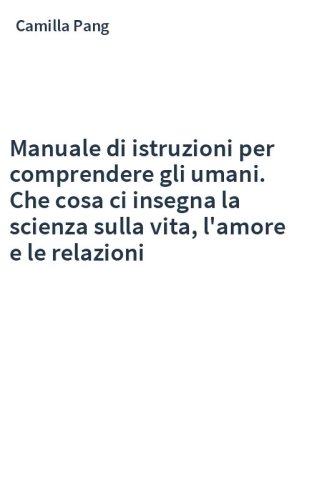 Manuale di istruzioni per comprendere gli umani. Che cosa ci insegna la scienza sulla vita, l'amore e le relazioni