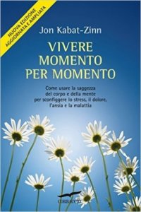 Vivere momento per momento. Sconfiggere lo stress, il dolore, l'ansia e la malattia con la mindfulness
