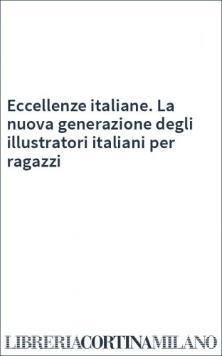 Eccellenze italiane. La nuova generazione degli illustratori italiani per ragazzi
