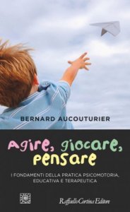 Agire, giocare, pensare. I fondamenti della pratica psicomotoria, educativa e terapeutica
