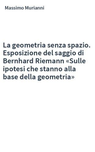La geometria senza spazio. Esposizione del saggio di Bernhard Riemann «Sulle ipotesi che stanno alla base della geometria»