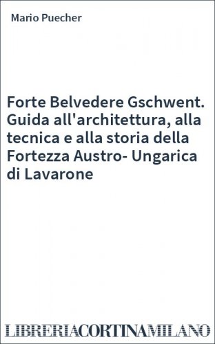 Forte Belvedere Gschwent. Guida all'architettura, alla tecnica e alla storia della Fortezza Austro-Ungarica di Lavarone