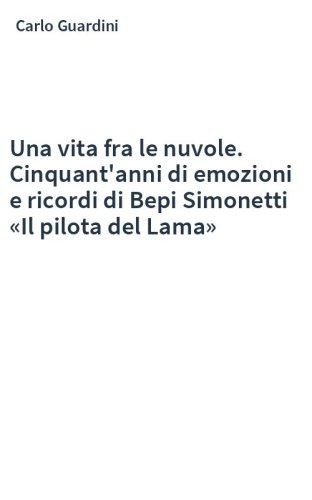 Una vita fra le nuvole. Cinquant'anni di emozioni e ricordi di Bepi Simonetti «Il pilota del Lama»
