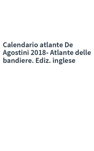 Calendario atlante De Agostini 2018-Atlante delle bandiere. Ediz. inglese