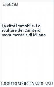 La città immobile. Le sculture del Cimitero monumentale di Milano