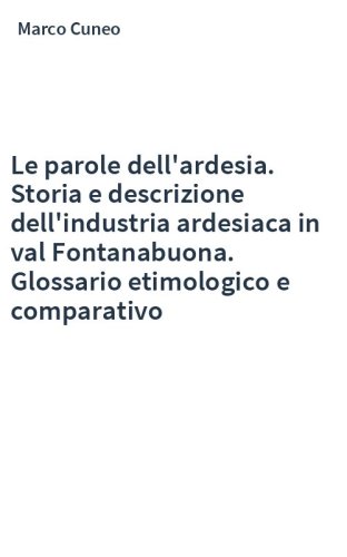 Le parole dell'ardesia. Storia e descrizione dell'industria ardesiaca in val Fontanabuona. Glossario etimologico e comparativo