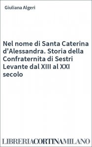 Nel nome di Santa Caterina d'Alessandra. Storia della Confraternita di Sestri Levante dal XIII al XXI secolo