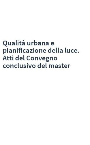 Qualità urbana e pianificazione della luce. Atti del Convegno conclusivo del master