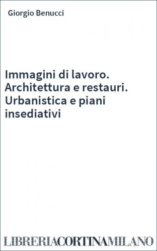 Immagini di lavoro. Architettura e restauri. Urbanistica e piani insediativi