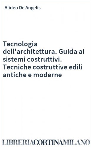 Tecnologia dell'architettura. Guida ai sistemi costruttivi. Tecniche costruttive edili antiche e moderne