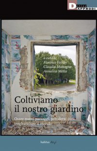 Coltiviamo il nostro giardino. Osare nuovi paesaggi, prendersi cura, inselvatichire il mondo