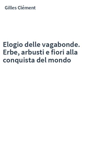 Elogio delle vagabonde. Erbe, arbusti e fiori alla conquista del mondo