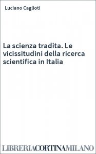 La scienza tradita. Le vicissitudini della ricerca scientifica in Italia