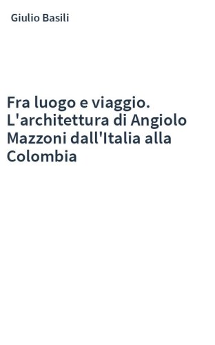 Fra luogo e viaggio. L'architettura di Angiolo Mazzoni dall'Italia alla Colombia