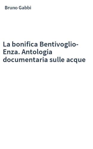 La bonifica Bentivoglio-Enza. Antologia documentaria sulle acque