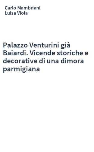 Palazzo Venturini già Baiardi. Vicende storiche e decorative di una dimora parmigiana
