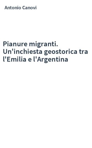 Pianure migranti. Un'inchiesta geostorica tra l'Emilia e l'Argentina
