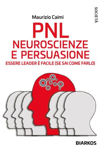PNL. Neuroscienze e persuasione. Essere leader è facile (se sai come farlo)