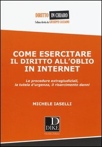 Come esercitare il diritto all'oblio in internet. Le procedure extragiudiziali, la tutela d'urgenza, il risarcimento danni