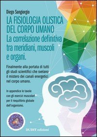 La fisiologia olistica del corpo umano. La correlazione definitiva tra meridiani, muscoli e organi