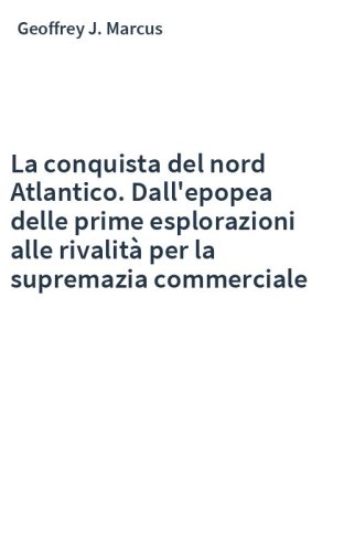 La conquista del nord Atlantico. Dall'epopea delle prime esplorazioni alle rivalità per la supremazia commerciale