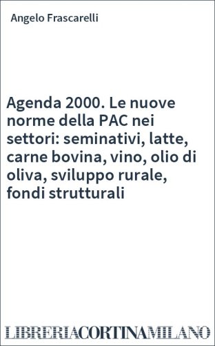 Agenda 2000. Le nuove norme della PAC nei settori: seminativi, latte, carne bovina, vino, olio di oliva, sviluppo rurale, fondi strutturali