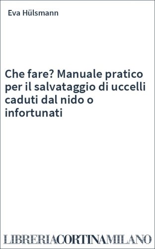 Che fare? Manuale pratico per il salvataggio di uccelli caduti dal nido o infortunati